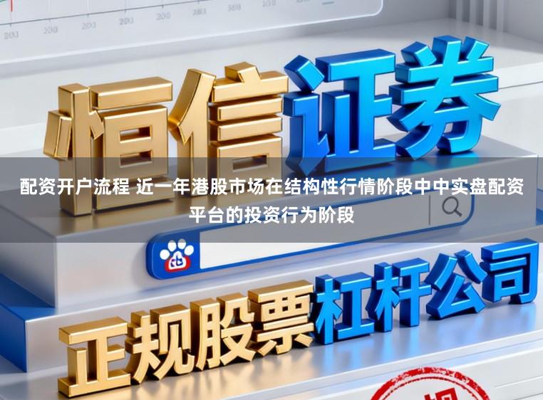 配资开户流程 近一年港股市场在结构性行情阶段中中实盘配资平台的投资行为阶段