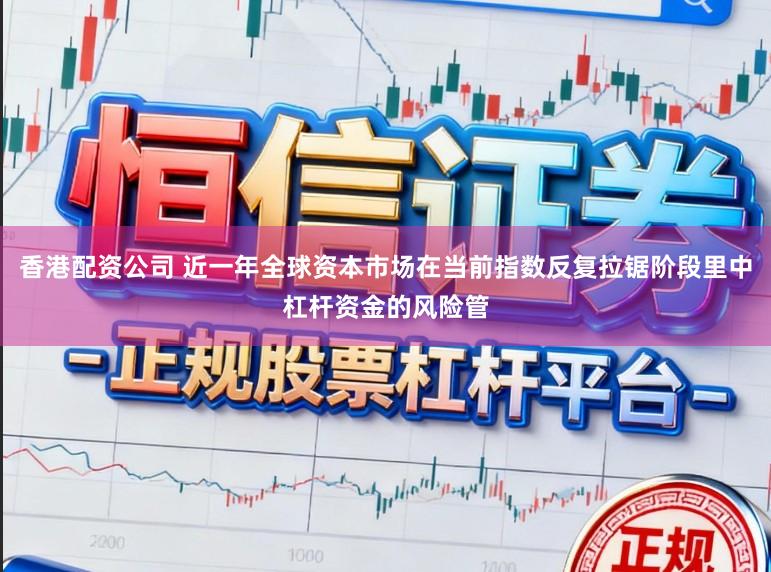 香港配资公司 近一年全球资本市场在当前指数反复拉锯阶段里中杠杆资金的风险管