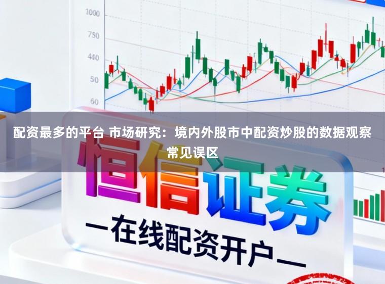 配资最多的平台 市场研究：境内外股市中配资炒股的数据观察常见误区