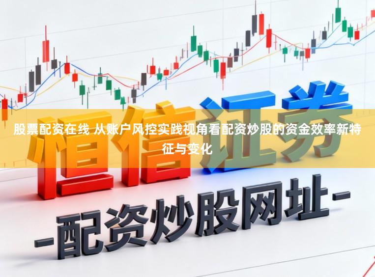 股票配资在线 从账户风控实践视角看配资炒股的资金效率新特征与变化