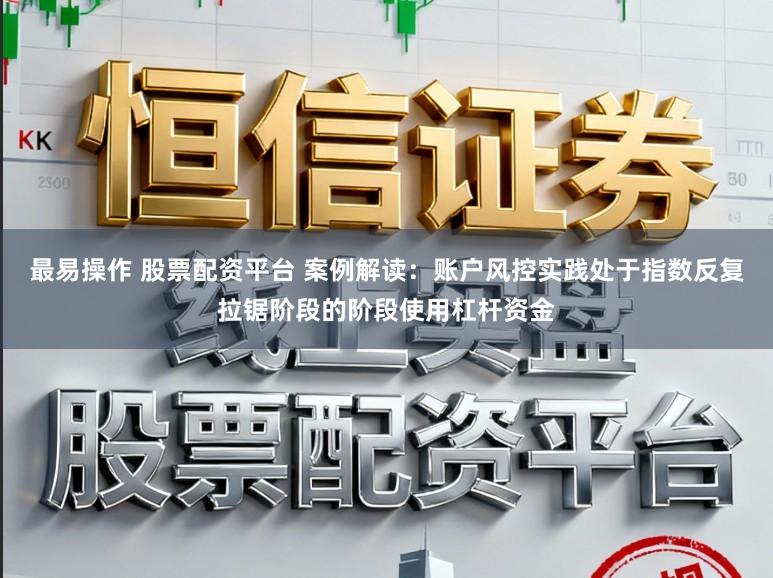 最易操作 股票配资平台 案例解读：账户风控实践处于指数反复拉锯阶段的阶段使用杠杆资金