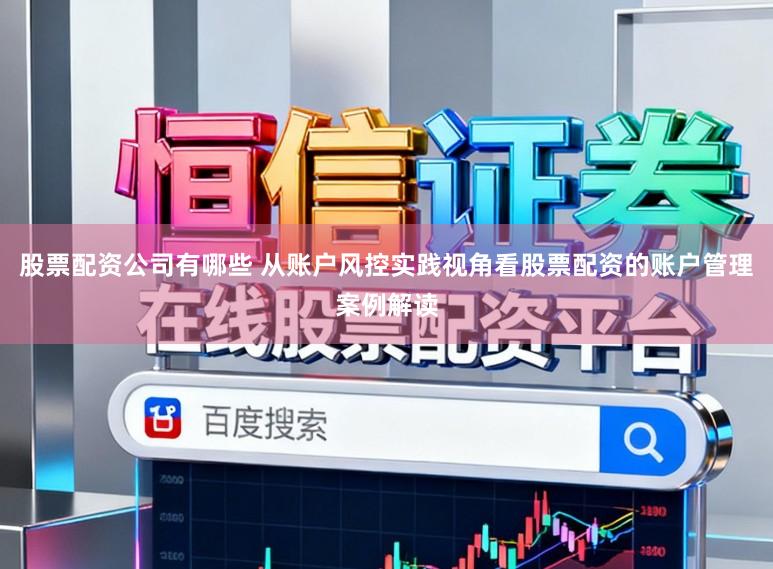 股票配资公司有哪些 从账户风控实践视角看股票配资的账户管理案例解读