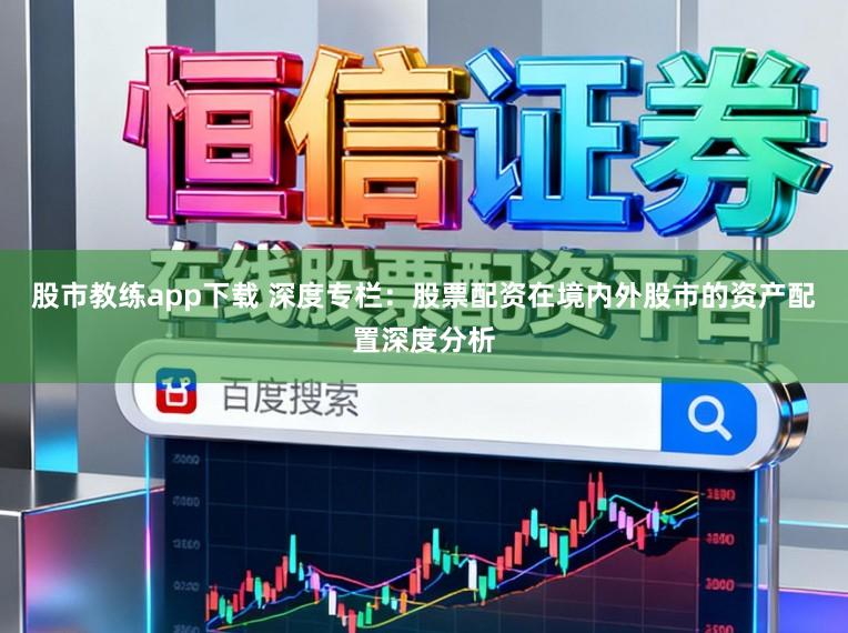 股市教练app下载 深度专栏：股票配资在境内外股市的资产配置深度分析