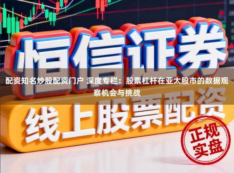 配资知名炒股配资门户 深度专栏：股票杠杆在亚太股市的数据观察机会与挑战