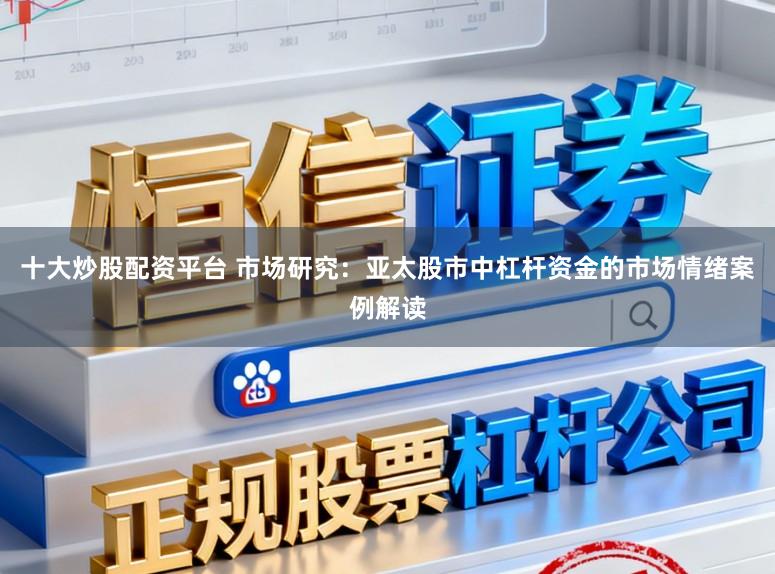 十大炒股配资平台 市场研究：亚太股市中杠杆资金的市场情绪案例解读