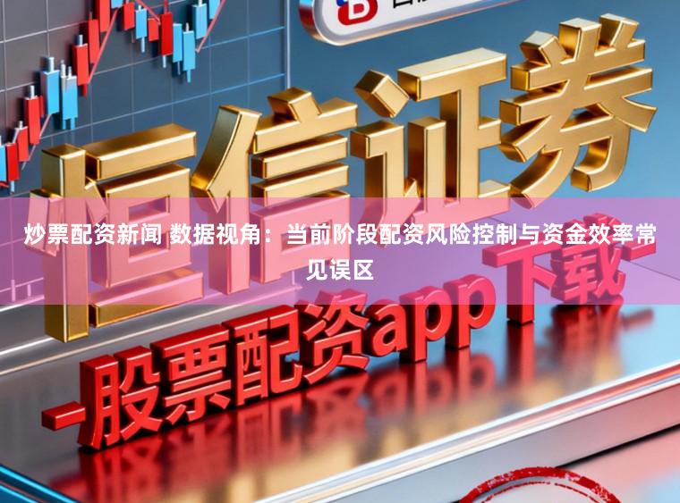 炒票配资新闻 数据视角：当前阶段配资风险控制与资金效率常见误区