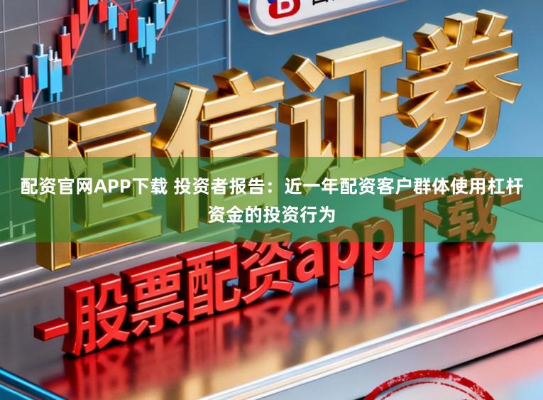 配资官网APP下载 投资者报告：近一年配资客户群体使用杠杆资金的投资行为