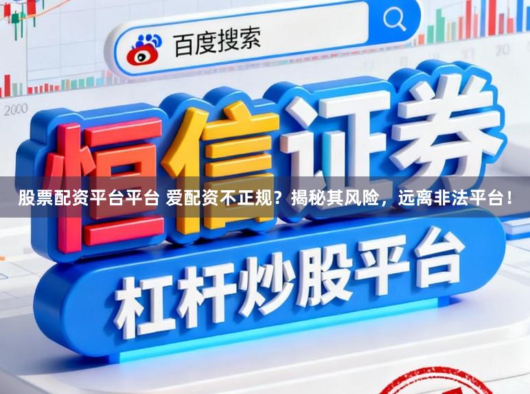 股票配资平台平台 爱配资不正规？揭秘其风险，远离非法平台！