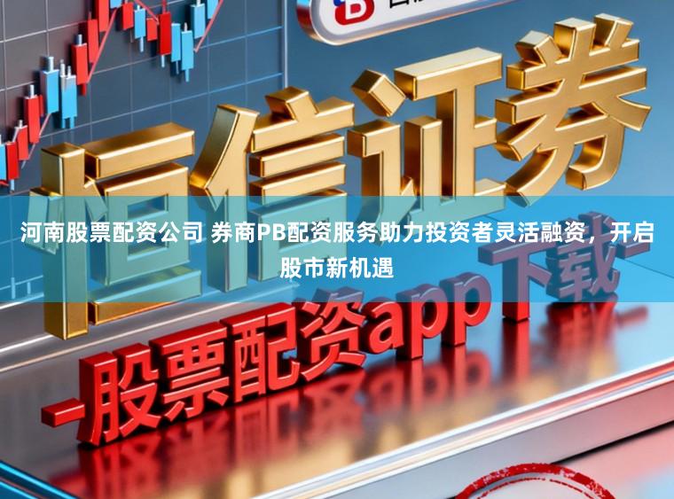 河南股票配资公司 券商PB配资服务助力投资者灵活融资，开启股市新机遇