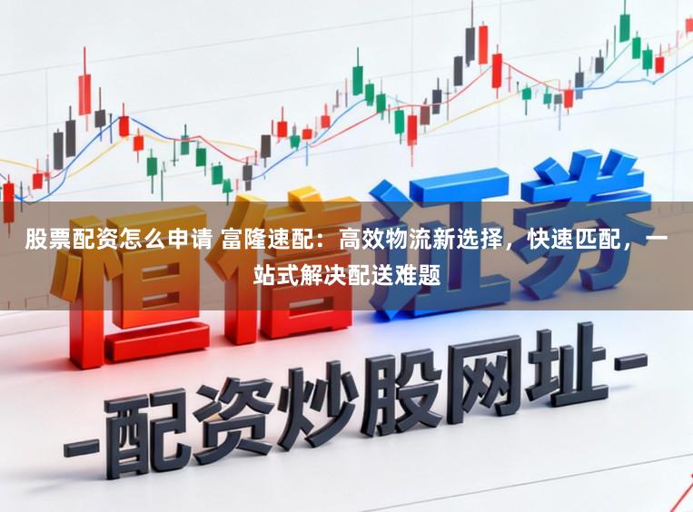 股票配资怎么申请 富隆速配：高效物流新选择，快速匹配，一站式解决配送难题