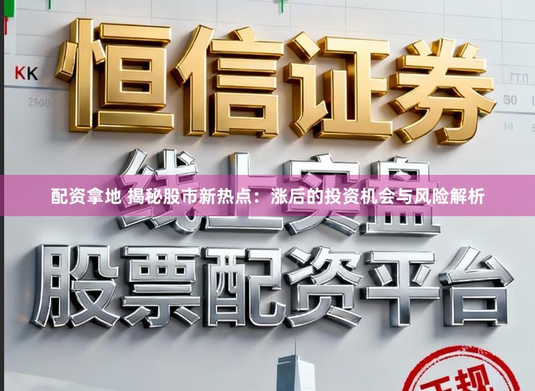 配资拿地 揭秘股市新热点：涨后的投资机会与风险解析