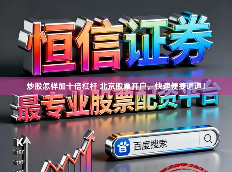 炒股怎样加十倍杠杆 北京股票开户，快速便捷通道！