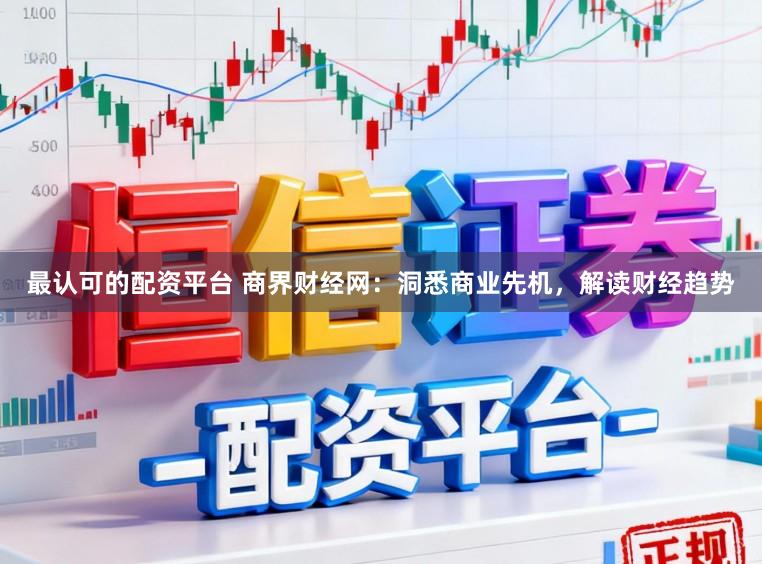 最认可的配资平台 商界财经网：洞悉商业先机，解读财经趋势
