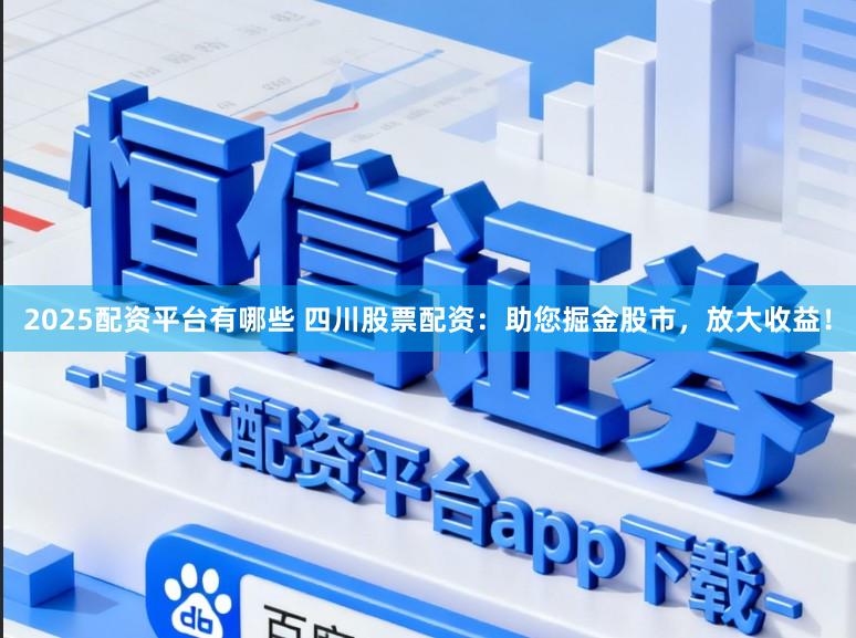 2025配资平台有哪些 四川股票配资：助您掘金股市，放大收益！