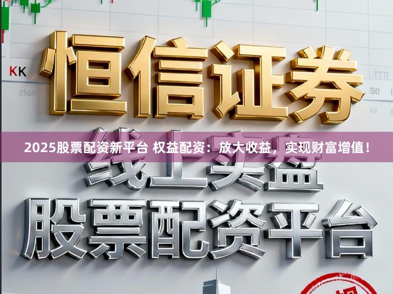 2025股票配资新平台 权益配资：放大收益，实现财富增值！