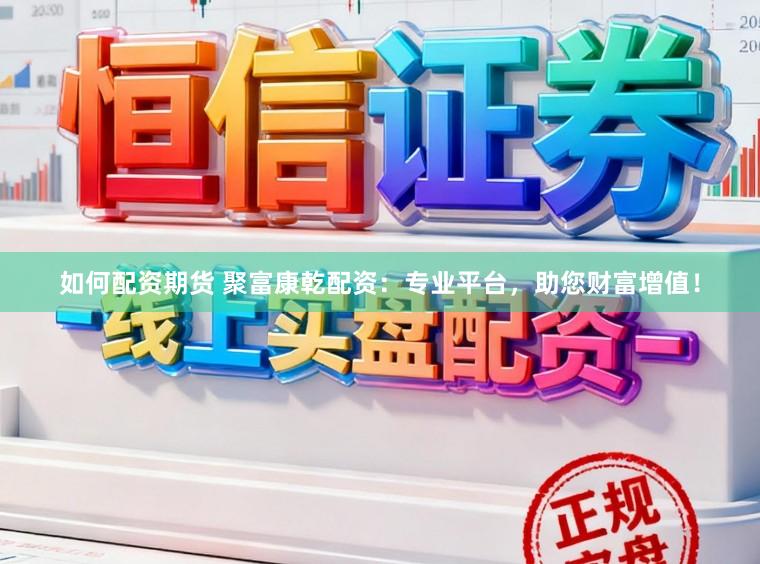 如何配资期货 聚富康乾配资：专业平台，助您财富增值！