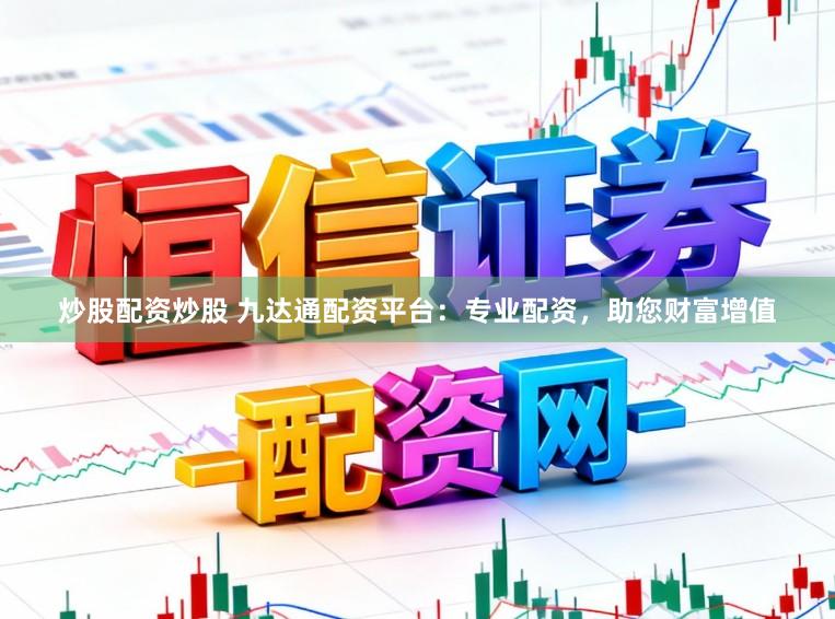 炒股配资炒股 九达通配资平台：专业配资，助您财富增值