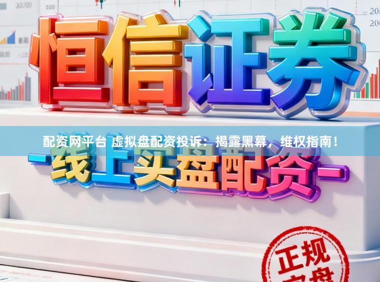 配资网平台 虚拟盘配资投诉：揭露黑幕，维权指南！