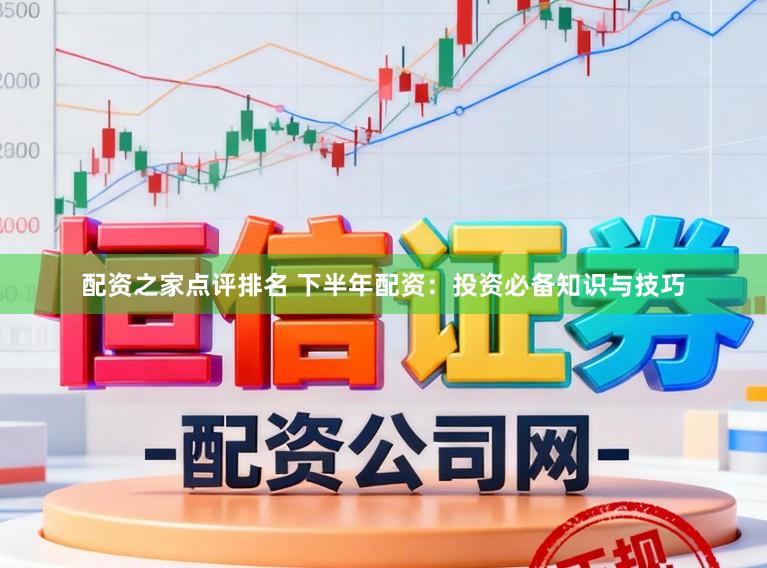 配资之家点评排名 下半年配资：投资必备知识与技巧