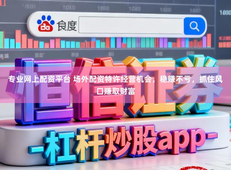 专业网上配资平台 场外配资特许经营机会，稳赚不亏，抓住风口赚取财富