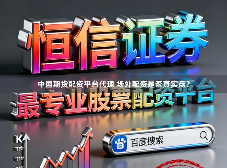 中国期货配资平台代理 场外配资是否真实盘？