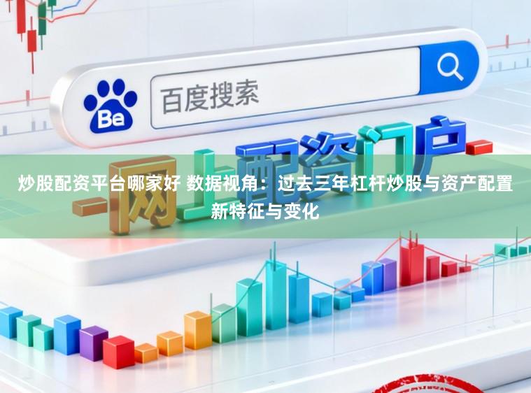 炒股配资平台哪家好 数据视角：过去三年杠杆炒股与资产配置新特征与变化
