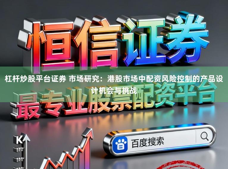杠杆炒股平台证券 市场研究：港股市场中配资风险控制的产品设计机会与挑战