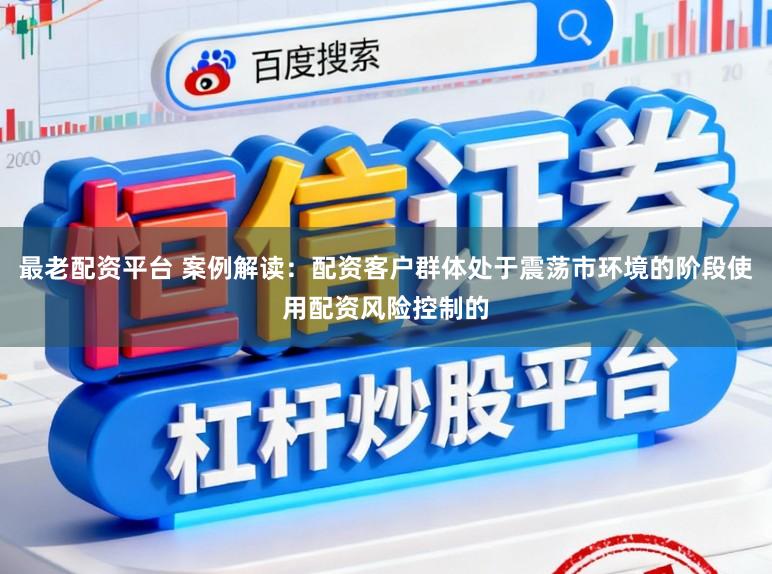 最老配资平台 案例解读：配资客户群体处于震荡市环境的阶段使用配资风险控制的