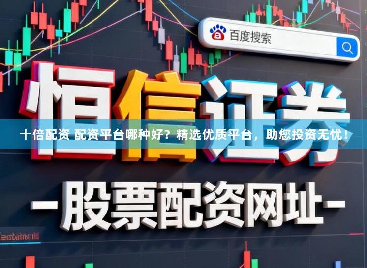 十倍配资 配资平台哪种好？精选优质平台，助您投资无忧！
