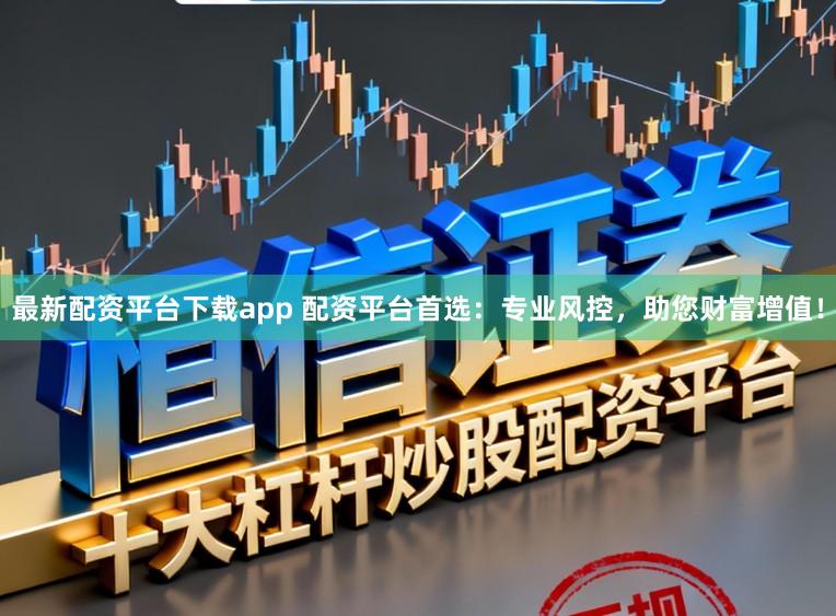 最新配资平台下载app 配资平台首选：专业风控，助您财富增值！