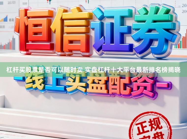 杠杆买股票是否可以随时卖 实盘杠杆十大平台最新排名榜揭晓