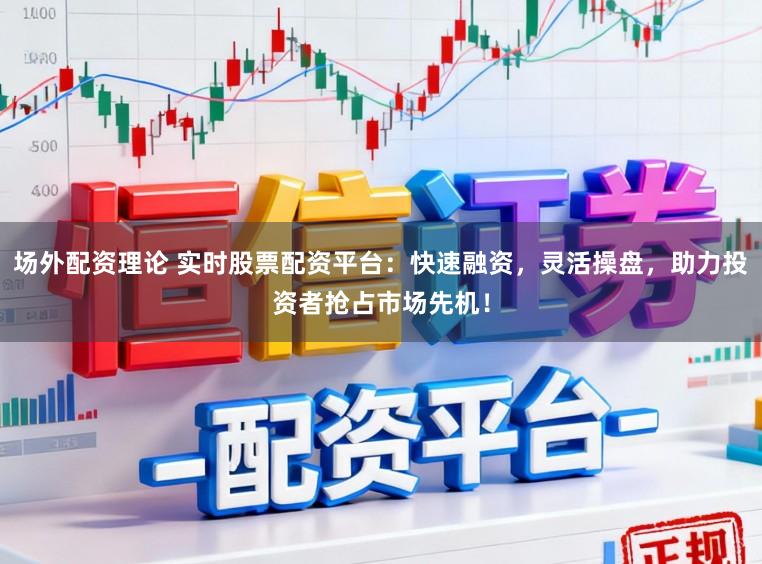 场外配资理论 实时股票配资平台：快速融资，灵活操盘，助力投资者抢占市场先机！