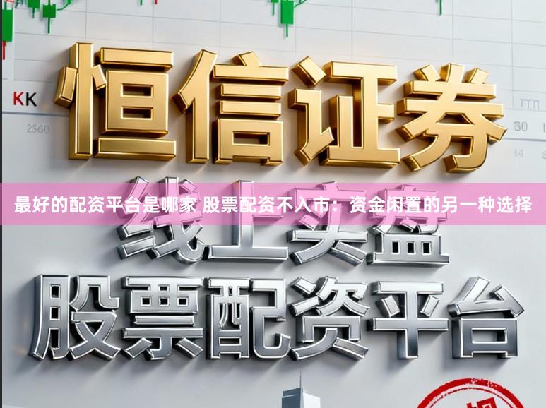 最好的配资平台是哪家 股票配资不入市：资金闲置的另一种选择