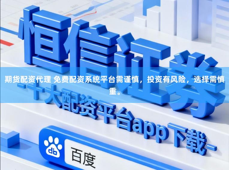 期货配资代理 免费配资系统平台需谨慎，投资有风险，选择需慎重。