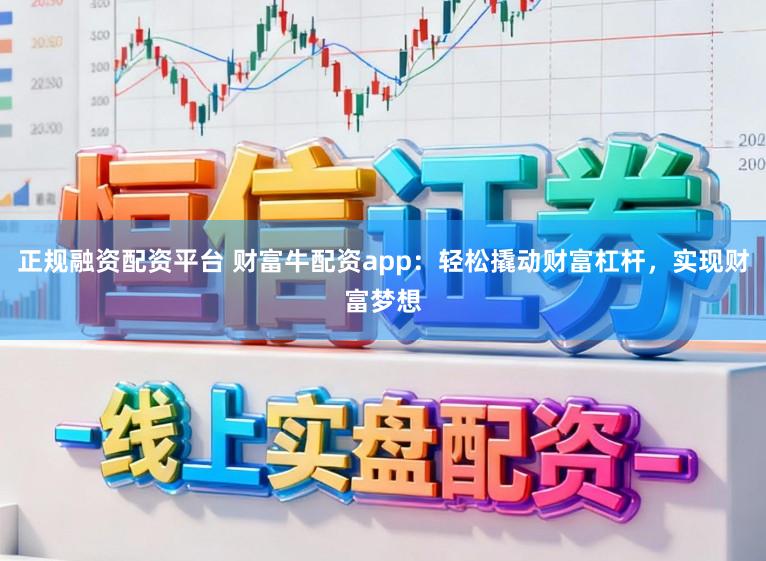 正规融资配资平台 财富牛配资app：轻松撬动财富杠杆，实现财富梦想