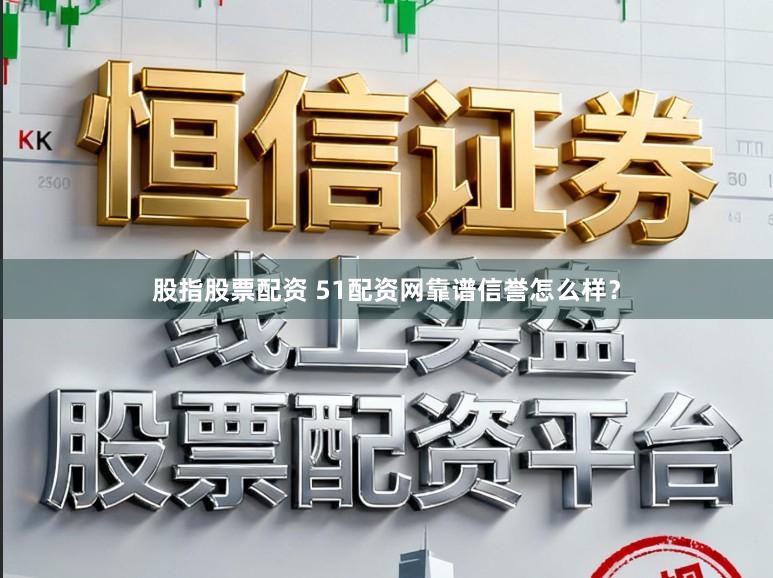 股指股票配资 51配资网靠谱信誉怎么样？