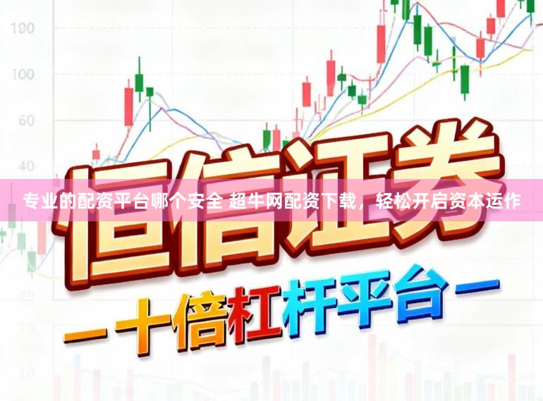 专业的配资平台哪个安全 超牛网配资下载，轻松开启资本运作