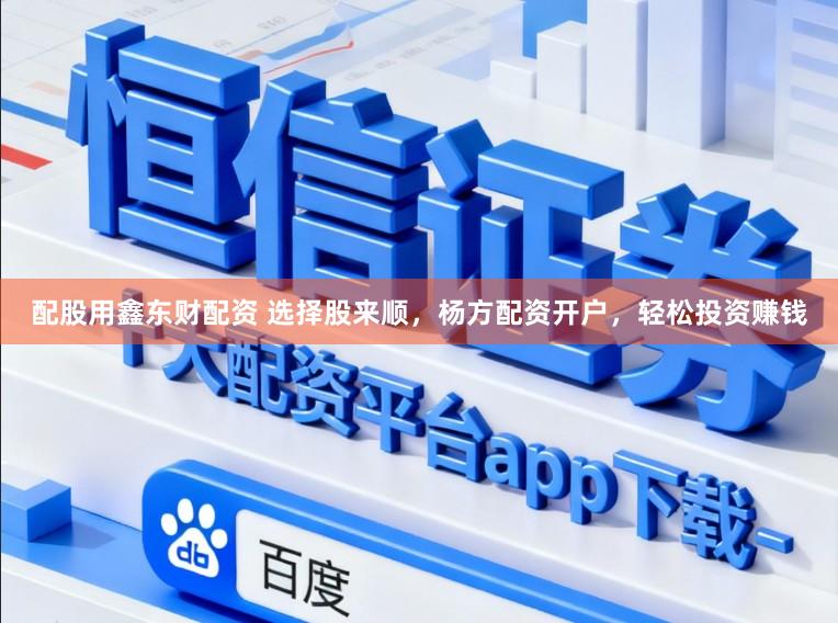 配股用鑫东财配资 选择股来顺，杨方配资开户，轻松投资赚钱