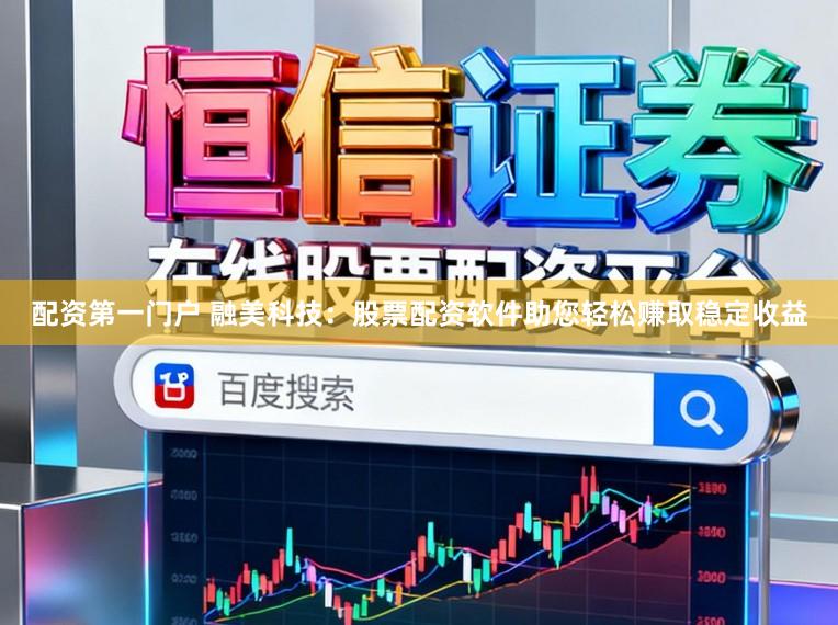 配资第一门户 融美科技：股票配资软件助您轻松赚取稳定收益