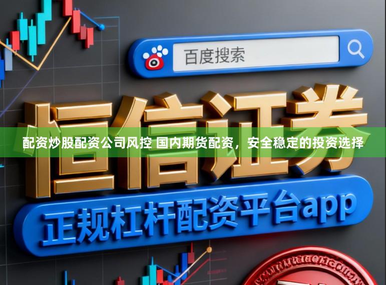 配资炒股配资公司风控 国内期货配资，安全稳定的投资选择